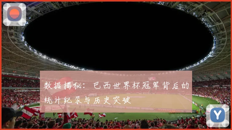 数据揭秘：巴西世界杯冠军背后的统计纪录与历史突破