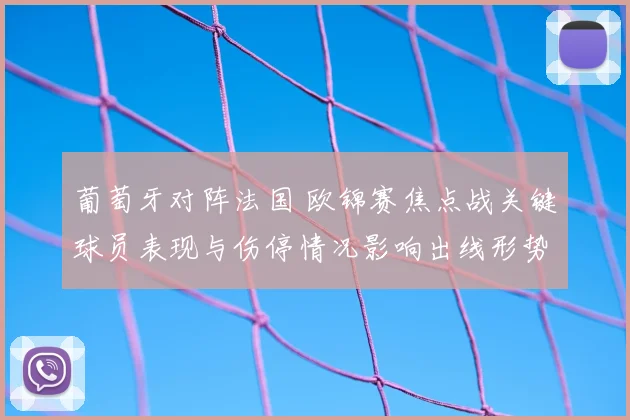 葡萄牙对阵法国 欧锦赛焦点战关键球员表现与伤停情况影响出线形势