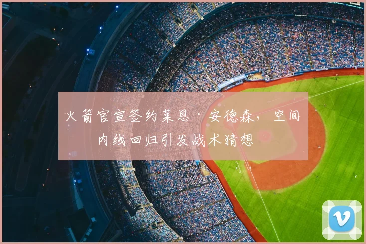 火箭官宣签约莱恩·安德森，空间型内线回归引发战术猜想