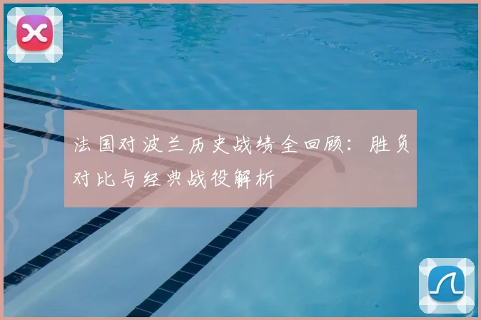 法国对波兰历史战绩全回顾：胜负对比与经典战役解析