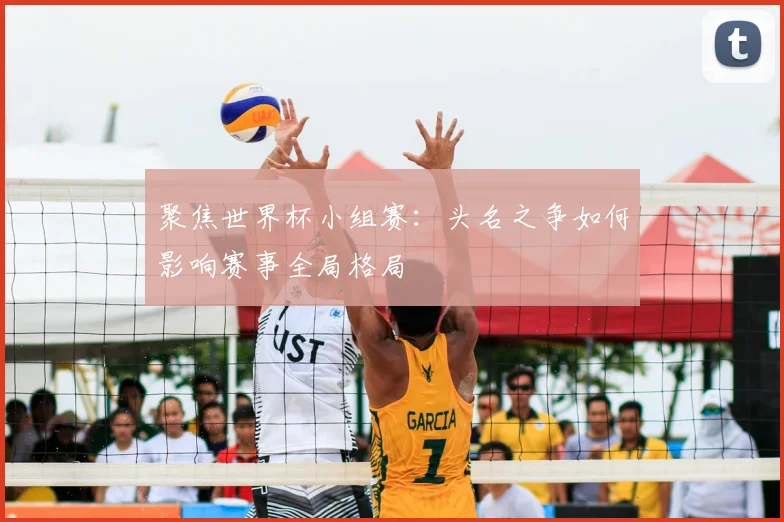 聚焦世界杯小组赛:头名之争如何影响赛事全局格局