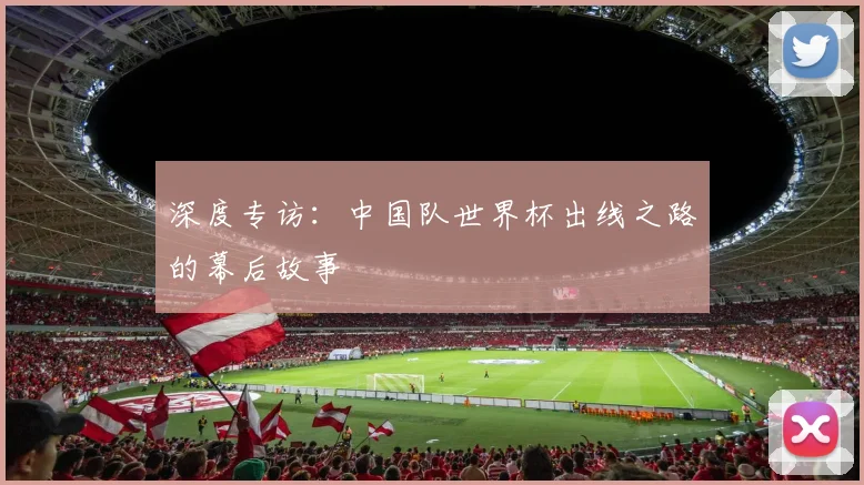 深度专访：中国队世界杯出线之路的幕后故事