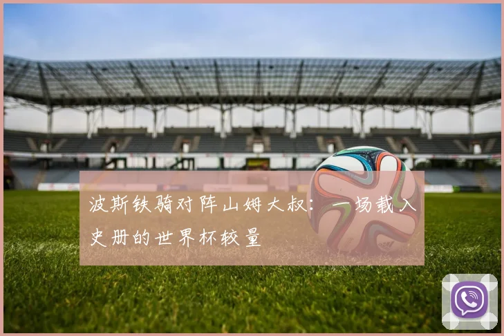 波斯铁骑对阵山姆大叔:一场载入史册的世界杯较量