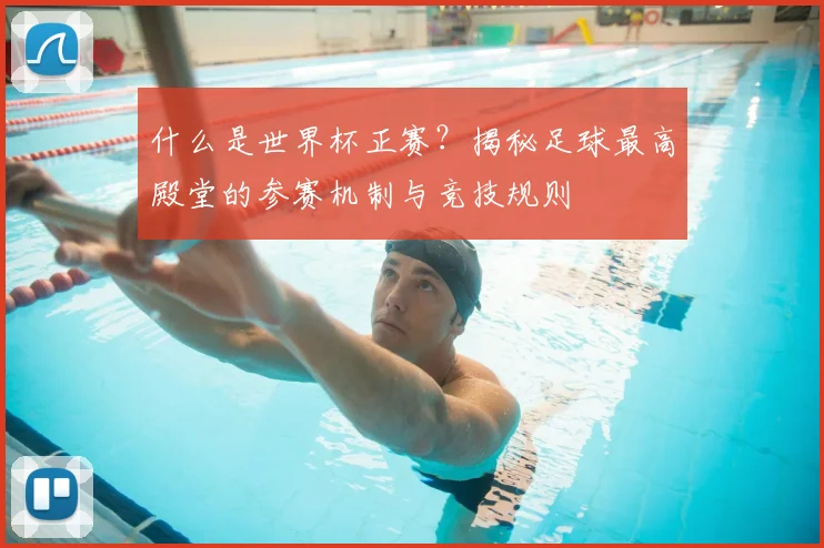 什么是世界杯正赛？揭秘足球最高殿堂的参赛机制与竞技规则