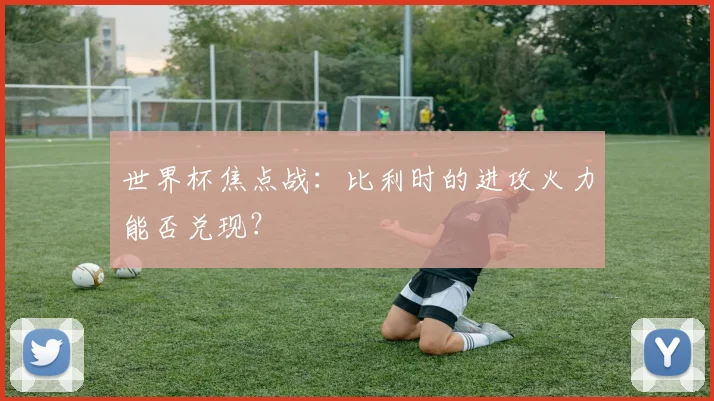 世界杯焦点战：比利时的进攻火力能否兑现？