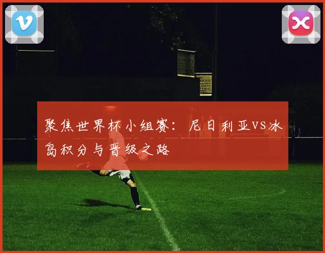 聚焦世界杯小组赛:尼日利亚vs冰岛积分与晋级之路