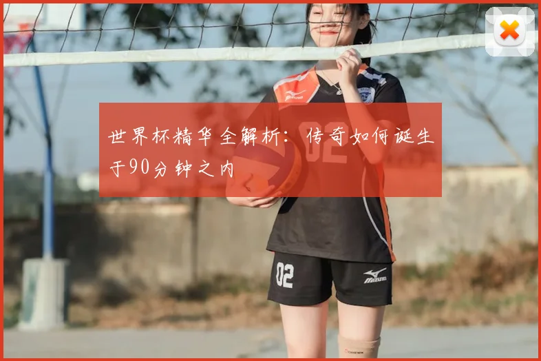 世界杯精华全解析:传奇如何诞生于90分钟之内