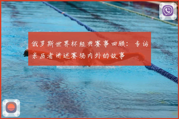 俄罗斯世界杯经典赛事回顾:专访亲历者讲述赛场内外的故事