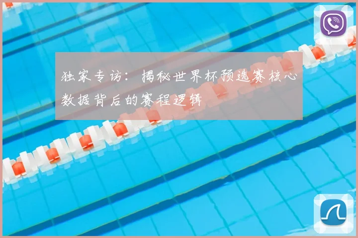 独家专访:揭秘世界杯预选赛核心数据背后的赛程逻辑