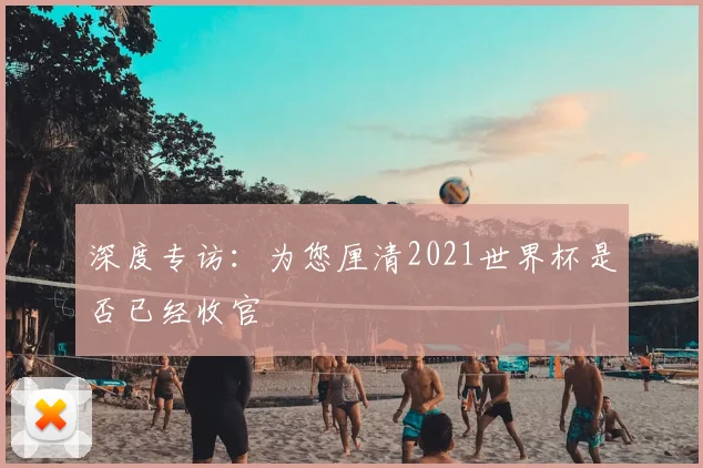 深度专访：为您厘清2021世界杯是否已经收官