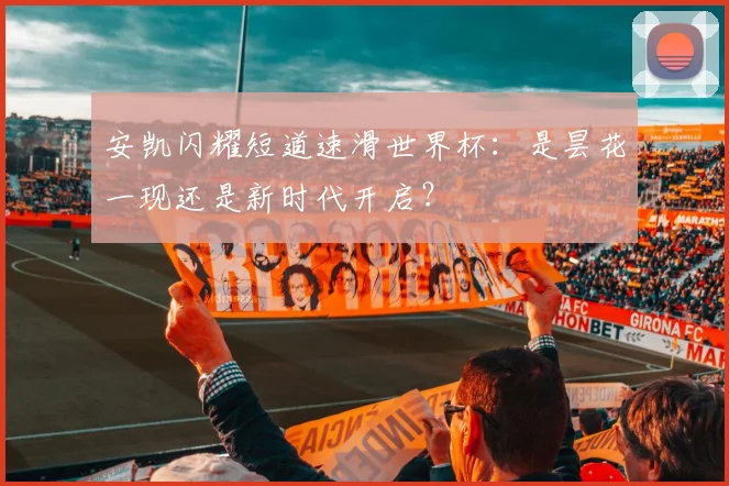 安凯闪耀短道速滑世界杯：是昙花一现还是新时代开启？