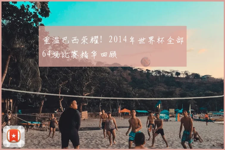 重温巴西荣耀！2014年世界杯全部64场比赛精华回顾