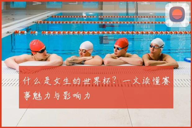 什么是女生的世界杯？一文读懂赛事魅力与影响力