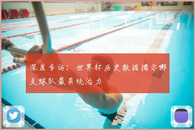 深度专访：世界杯历史数据揭示哪支球队最具统治力
