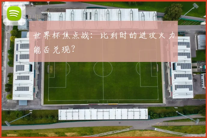 世界杯焦点战:比利时的进攻火力能否兑现?