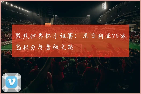 聚焦世界杯小组赛:尼日利亚vs冰岛积分与晋级之路