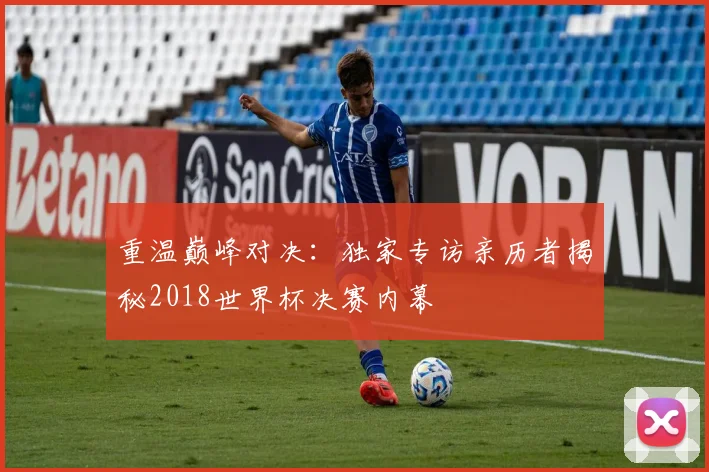 重温巅峰对决：独家专访亲历者揭秘2018世界杯决赛内幕