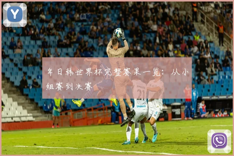 年日韩世界杯完整赛果一览:从小组赛到决赛