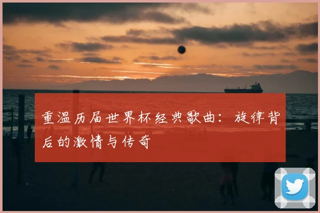 重温历届世界杯经典歌曲：旋律背后的激情与传奇