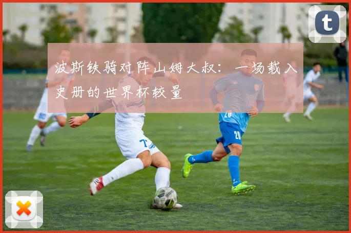 波斯铁骑对阵山姆大叔:一场载入史册的世界杯较量