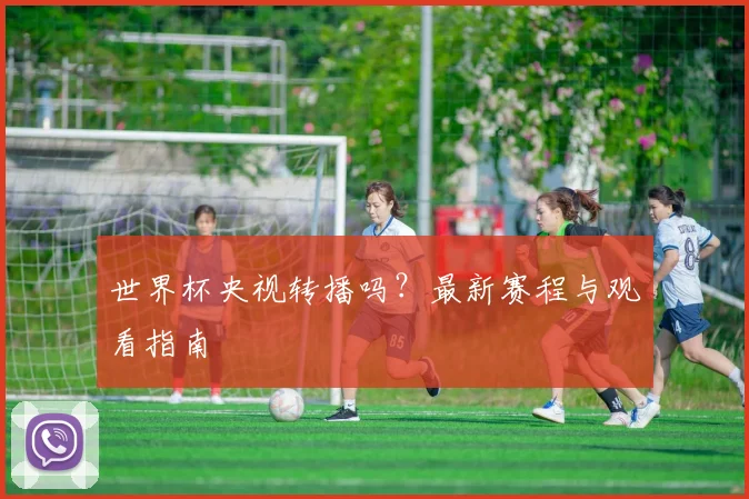 世界杯央视转播吗？最新赛程与观看指南