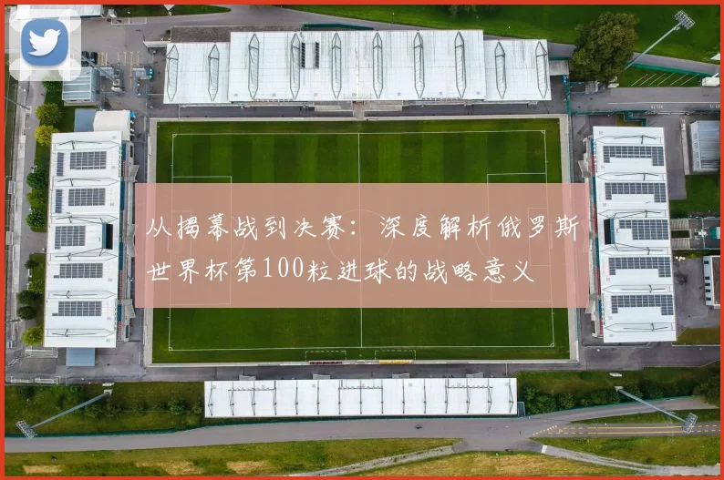 从揭幕战到决赛：深度解析俄罗斯世界杯第100粒进球的战略意义