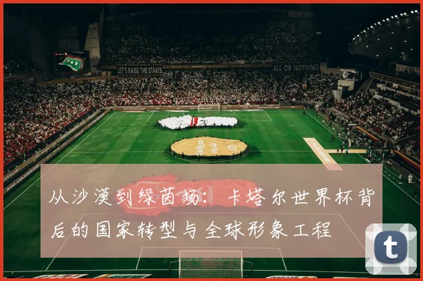 从沙漠到绿茵场：卡塔尔世界杯背后的国家转型与全球形象工程