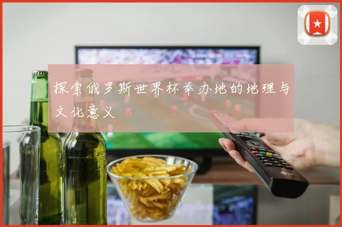 探索俄罗斯世界杯举办地的地理与文化意义
