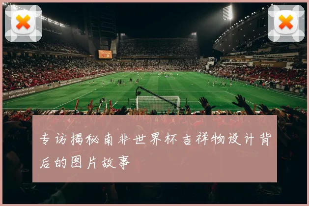 专访揭秘南非世界杯吉祥物设计背后的图片故事